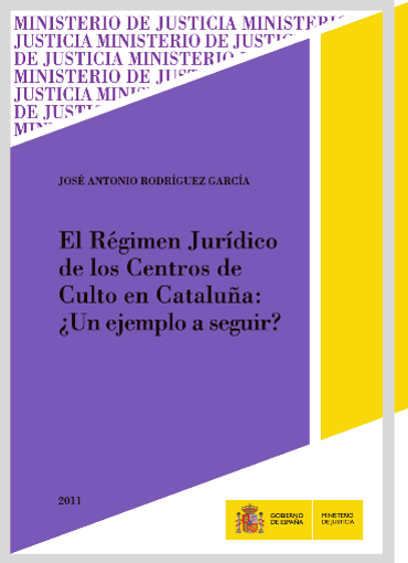 Portada de RODRGUEZ GARCA, Jos Antonio (2011): El Rgimen Jurdico de los Centros de Culto en Catalua: Un ejemplo a seguir?, Madrid, Ministerio de Justicia